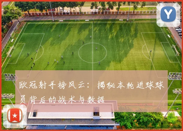 欧冠射手榜风云:揭秘本轮进球球员背后的战术与数据