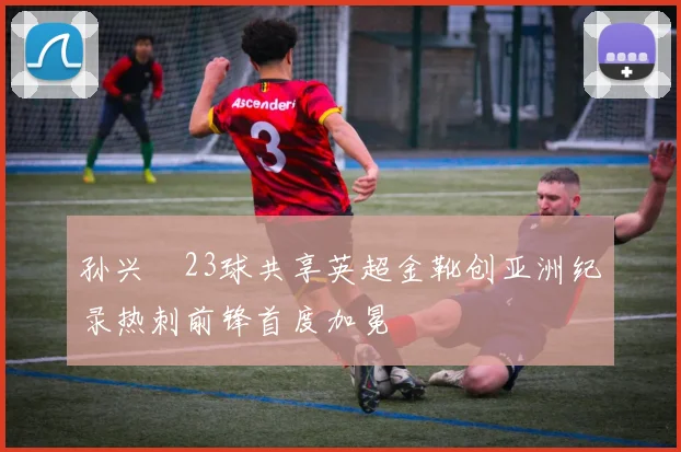 孙兴慜23球共享英超金靴创亚洲纪录热刺前锋首度加冕