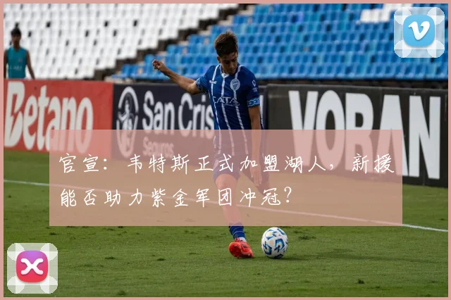 官宣：韦特斯正式加盟湖人，新援能否助力紫金军团冲冠？