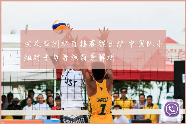 女足亚洲杯直播赛程出炉 中国队小组对手与晋级前景解析