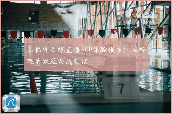 无插件足球直播360体验报告:流畅观看欧冠实战测试