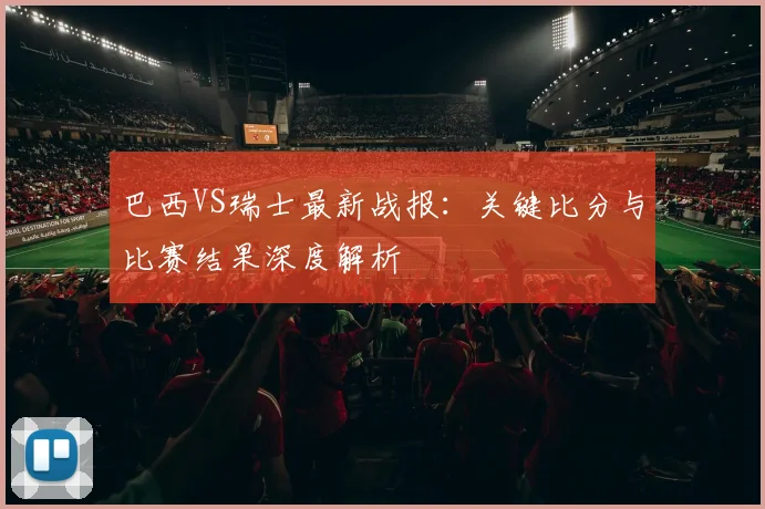 巴西VS瑞士最新战报:关键比分与比赛结果深度解析