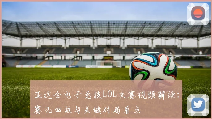 亚运会电子竞技LOL决赛视频解读：赛况回放与关键对局看点