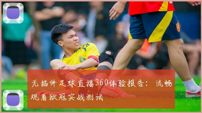 无插件足球直播360体验报告:流畅观看欧冠实战测试