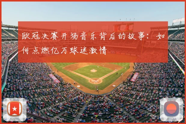 欧冠决赛开场音乐背后的故事：如何点燃亿万球迷激情