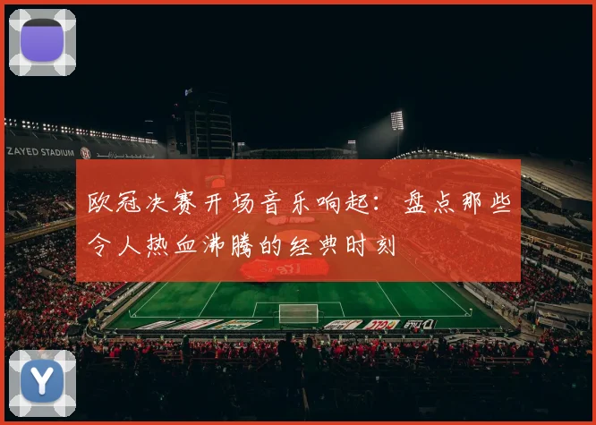 欧冠决赛开场音乐响起：盘点那些令人热血沸腾的经典时刻