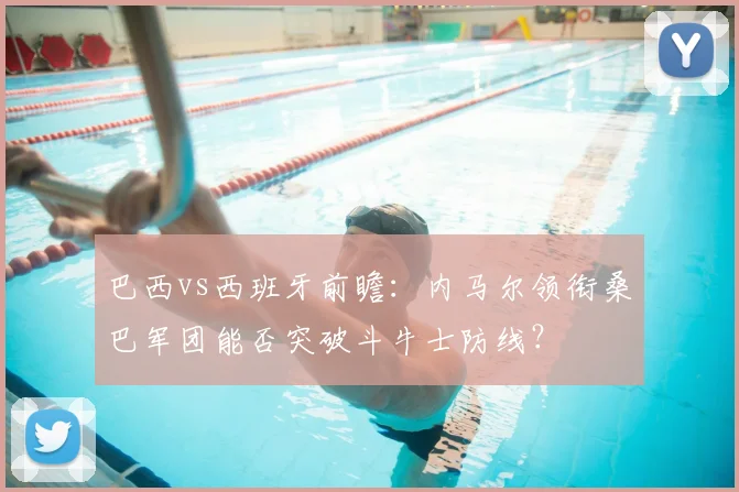 巴西vs西班牙前瞻：内马尔领衔桑巴军团能否突破斗牛士防线？