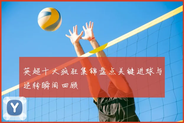 英超十大疯狂集锦盘点关键进球与逆转瞬间回顾