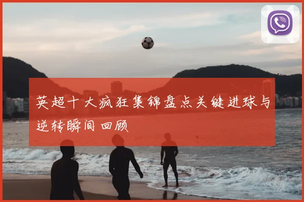 英超十大疯狂集锦盘点关键进球与逆转瞬间回顾