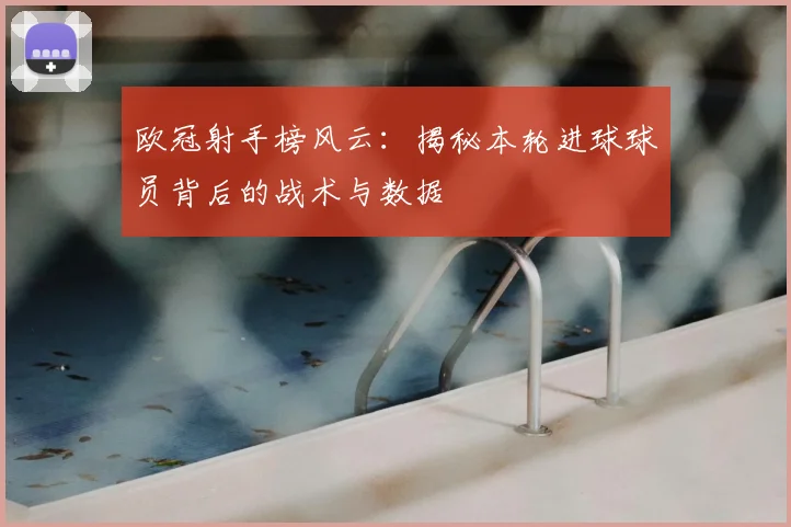 欧冠射手榜风云:揭秘本轮进球球员背后的战术与数据