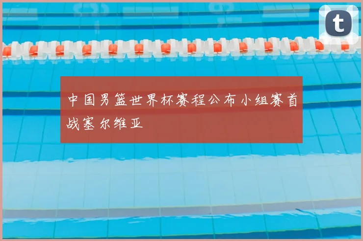 中国男篮世界杯赛程公布小组赛首战塞尔维亚