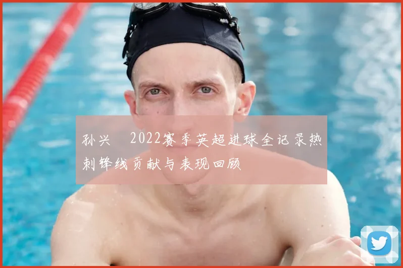 孙兴慜2022赛季英超进球全记录热刺锋线贡献与表现回顾