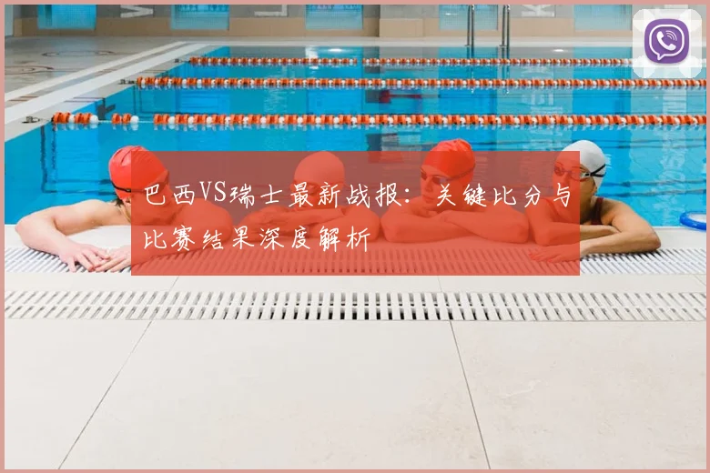 巴西VS瑞士最新战报：关键比分与比赛结果深度解析