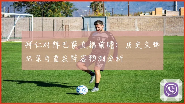 拜仁对阵巴萨直播前瞻:历史交锋记录与首发阵容预测分析