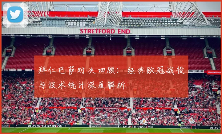 拜仁巴萨对决回顾：经典欧冠战役与技术统计深度解析