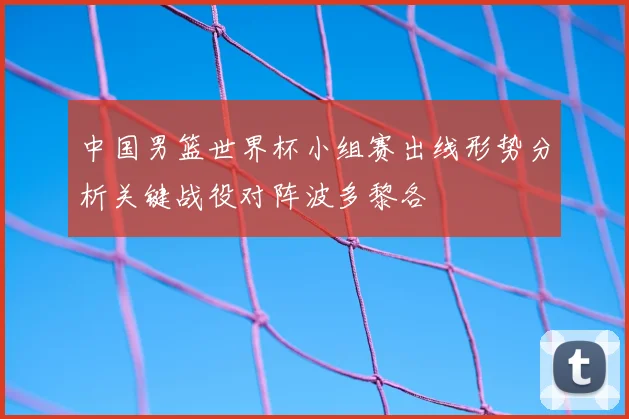 中国男篮世界杯小组赛出线形势分析关键战役对阵波多黎各