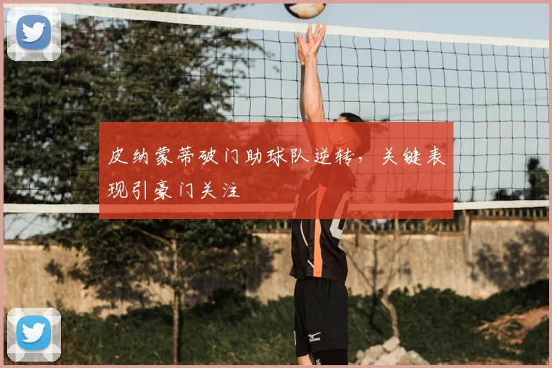 皮纳蒙蒂破门助球队逆转，关键表现引豪门关注