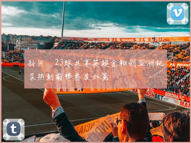 孙兴慜23球共享英超金靴创亚洲纪录热刺前锋首度加冕