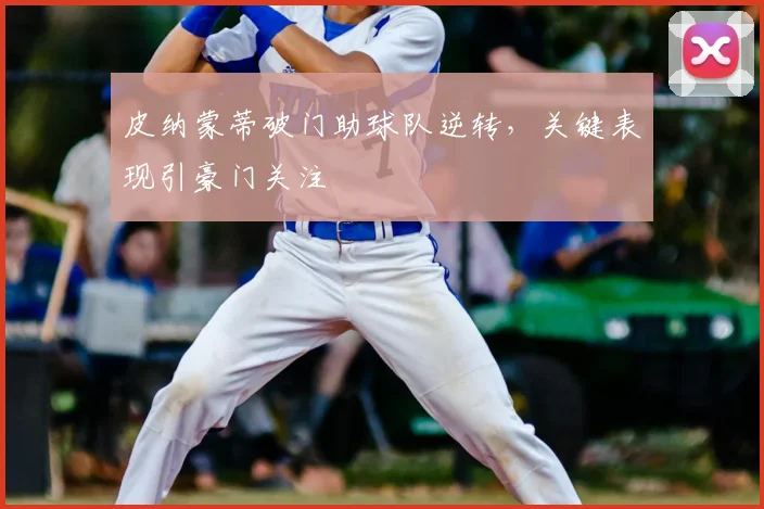 皮纳蒙蒂破门助球队逆转，关键表现引豪门关注